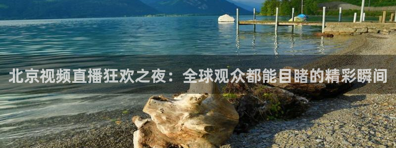 北京视频直播狂欢之夜：全球观众都能目睹的精彩瞬间