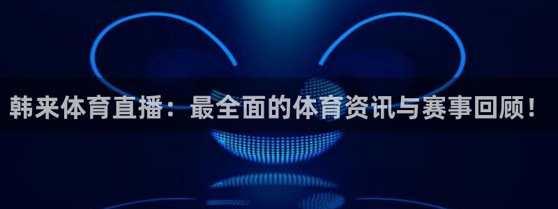 韩来体育直播：最全面的体育资讯与赛事回顾！