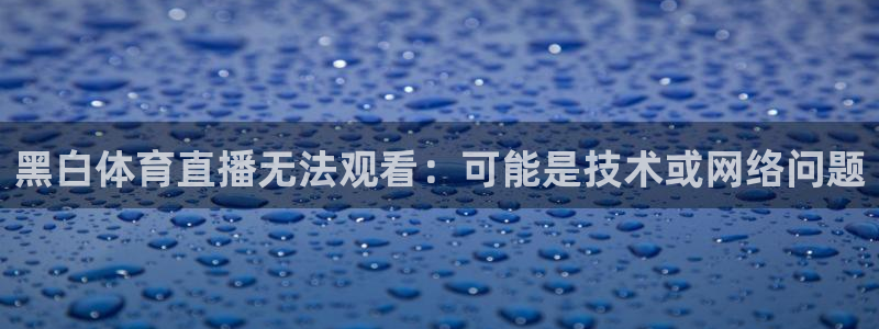 黑白体育直播无法观看：可能是技术或网络问题