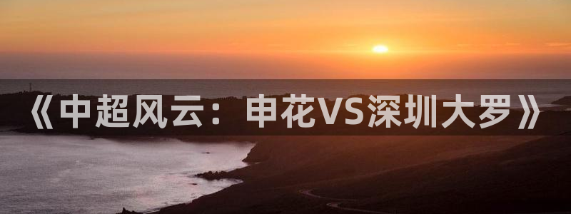 《中超风云：申花VS深圳大罗》
