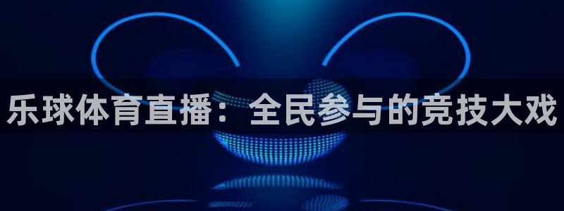 乐球体育直播：全民参与的竞技大戏